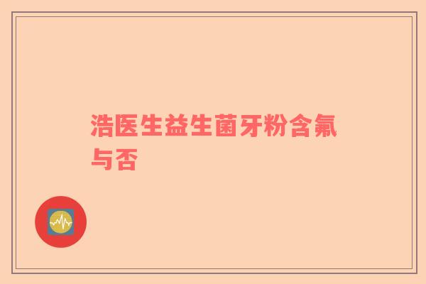 浩医生益生菌牙粉含氟与否