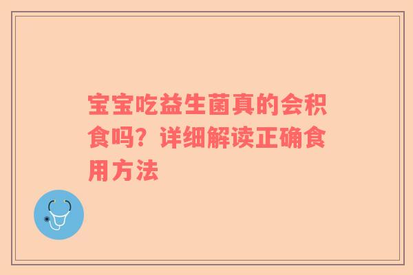 宝宝吃益生菌真的会积食吗？详细解读正确食用方法
