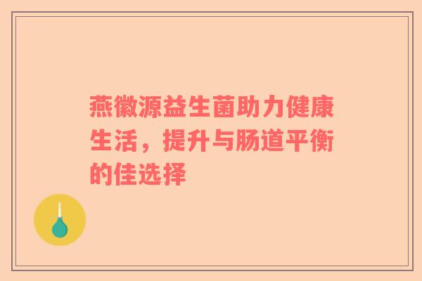 燕徽源益生菌助力健康生活，提升与肠道平衡的佳选择