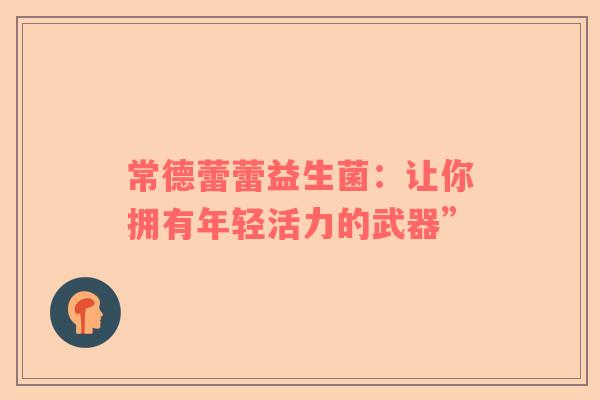 常德蕾蕾益生菌：让你拥有年轻活力的武器”