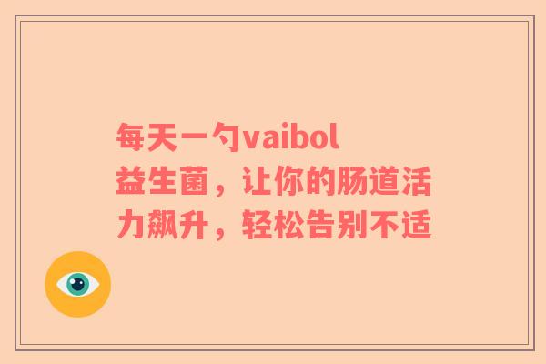 每天一勺vaibol益生菌，让你的肠道活力飙升，轻松告别不适