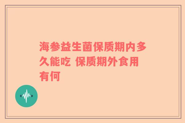 海参益生菌保质期内多久能吃 保质期外食用有何