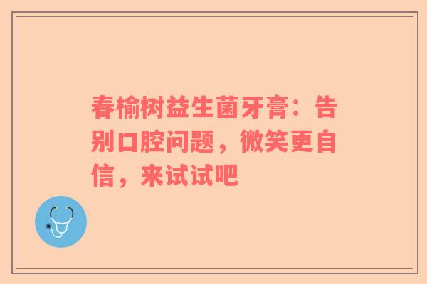 春榆树益生菌牙膏：告别口腔问题，微笑更自信，来试试吧