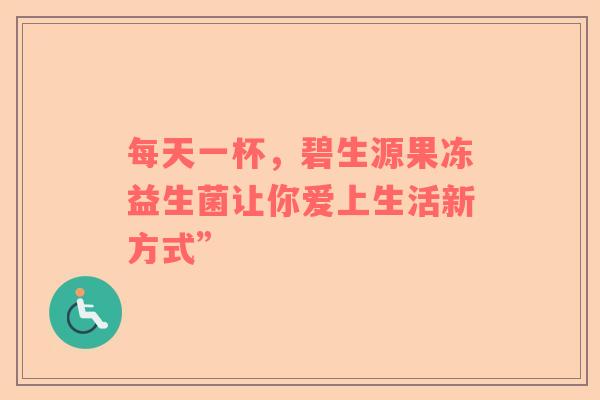 每天一杯，碧生源果冻益生菌让你爱上生活新方式”