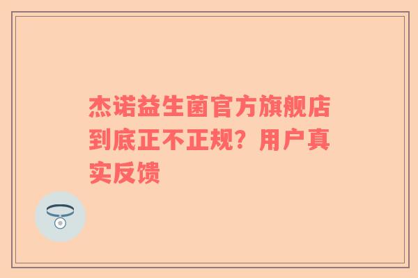 杰诺益生菌官方旗舰店到底正不正规？用户真实反馈