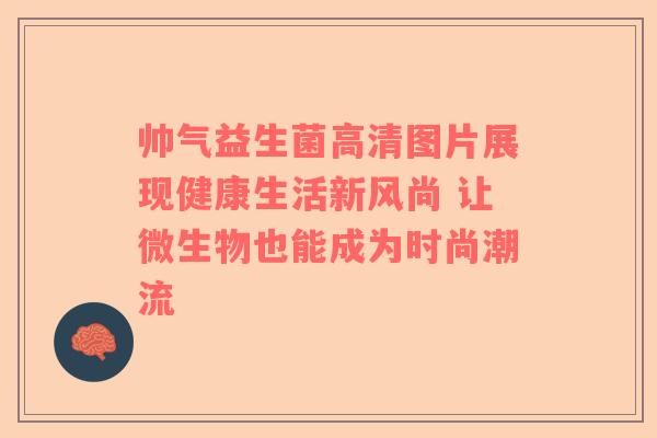 帅气益生菌高清图片展现健康生活新风尚 让微生物也能成为时尚潮流