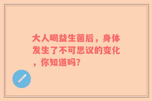 大人喝益生菌后，身体发生了不可思议的变化，你知道吗？