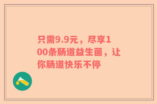 只需9.9元，尽享100条肠道益生菌，让你肠道快乐不停