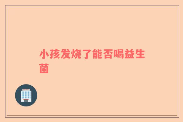 小孩发烧了能否喝益生菌