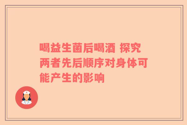 喝益生菌后喝酒 探究两者先后顺序对身体可能产生的影响