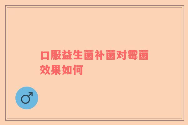 口服益生菌补菌对霉菌效果如何