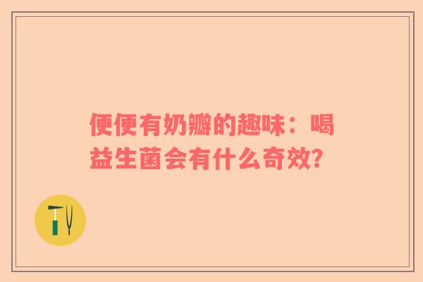 便便有奶瓣的趣味：喝益生菌会有什么奇效？
