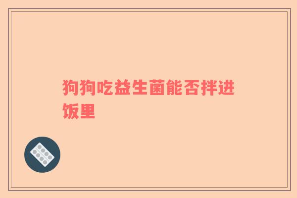 狗狗吃益生菌能否拌进饭里