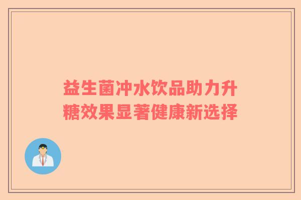 益生菌冲水饮品助力升糖效果显著健康新选择