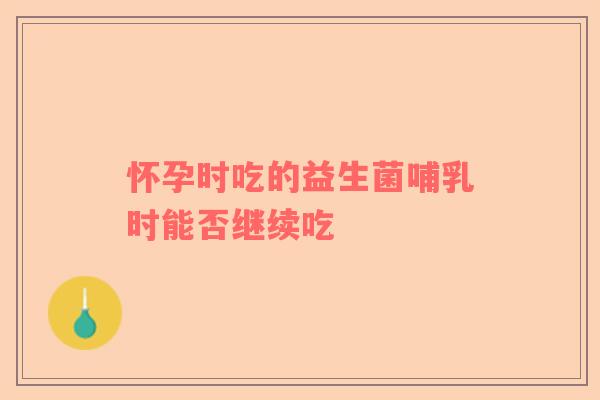 怀孕时吃的益生菌哺乳时能否继续吃