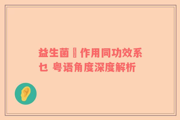 益生菌嘅作用同功效系乜 粤语角度深度解析