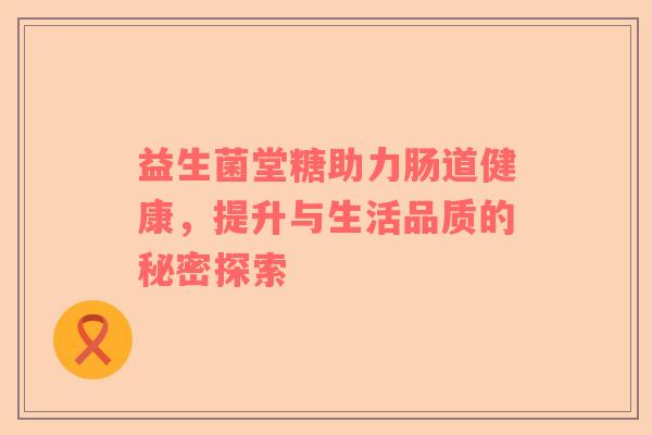 益生菌堂糖助力肠道健康，提升与生活品质的秘密探索