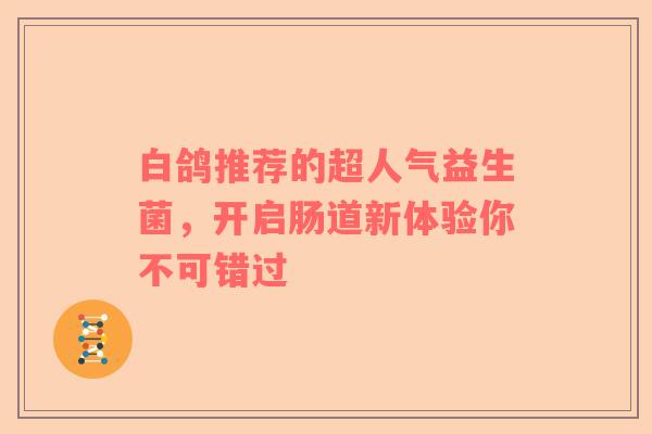 白鸽推荐的超人气益生菌，开启肠道新体验你不可错过