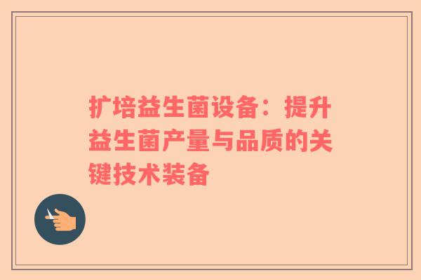扩培益生菌设备：提升益生菌产量与品质的关键技术装备