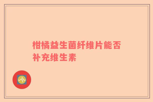 柑橘益生菌纤维片能否补充维生素