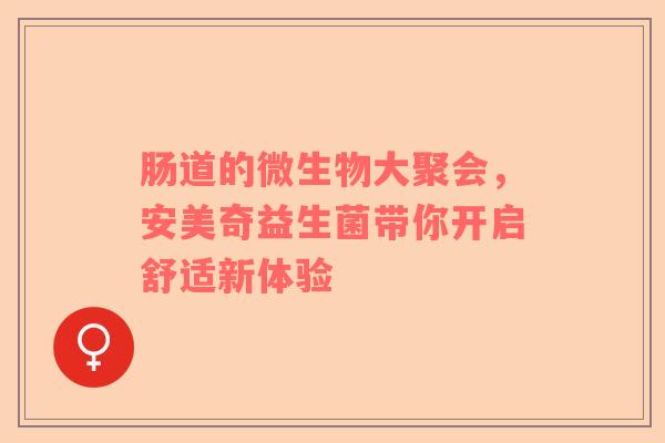 肠道的微生物大聚会，安美奇益生菌带你开启舒适新体验