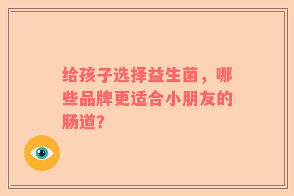 给孩子选择益生菌，哪些品牌更适合小朋友的肠道？
