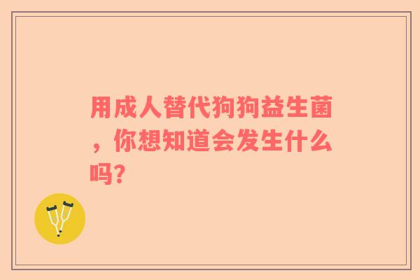 用成人替代狗狗益生菌，你想知道会发生什么吗？