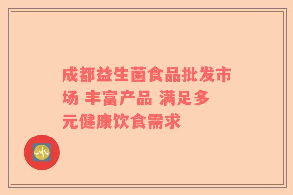 成都益生菌食品批发市场 丰富产品 满足多元健康饮食需求