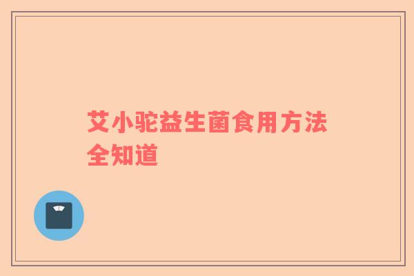 艾小驼益生菌食用方法全知道