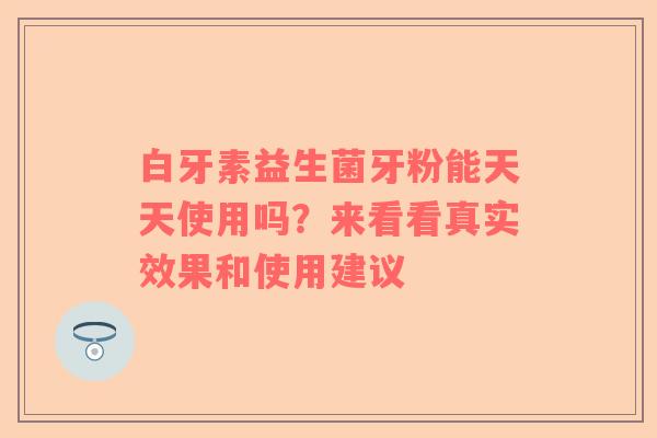白牙素益生菌牙粉能天天使用吗？来看看真实效果和使用建议