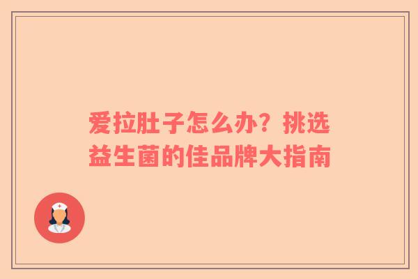 爱拉肚子怎么办？挑选益生菌的佳品牌大指南