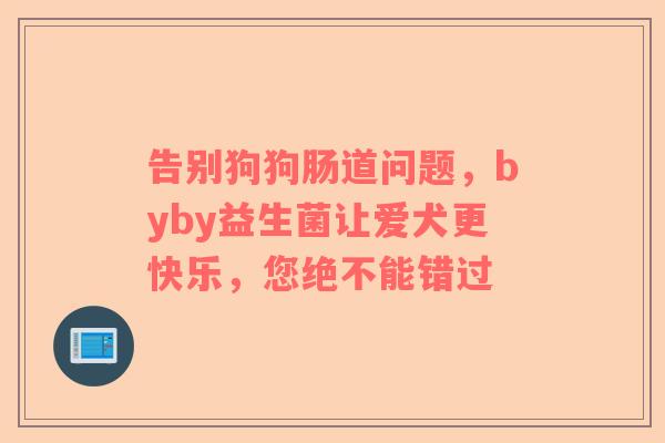 告别狗狗肠道问题，byby益生菌让爱犬更快乐，您绝不能错过