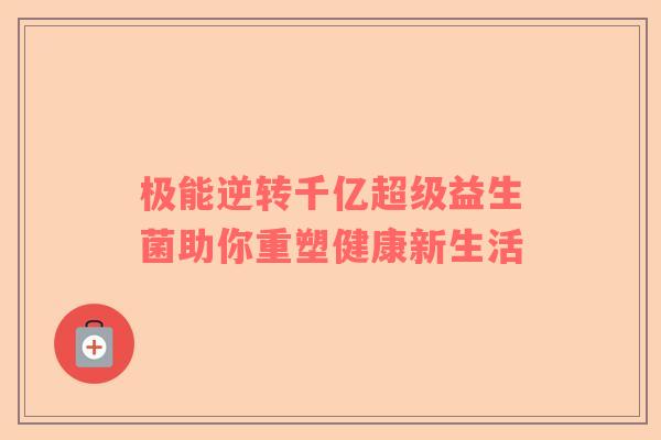 极能逆转千亿超级益生菌助你重塑健康新生活