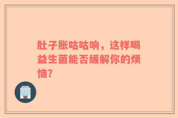肚子胀咕咕响，这样喝益生菌能否缓解你的烦恼？