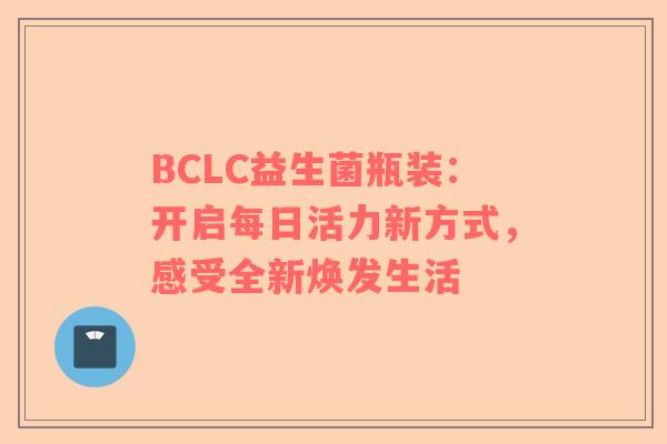 BCLC益生菌瓶装：开启每日活力新方式，感受全新焕发生活