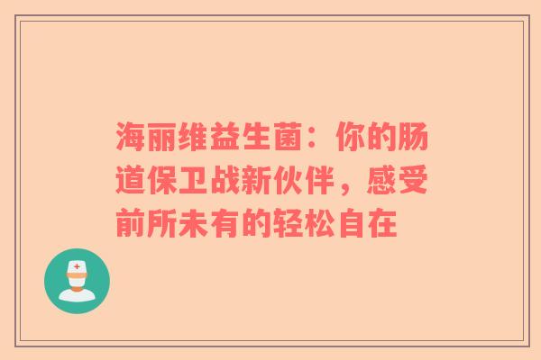 海丽维益生菌：你的肠道保卫战新伙伴，感受前所未有的轻松自在