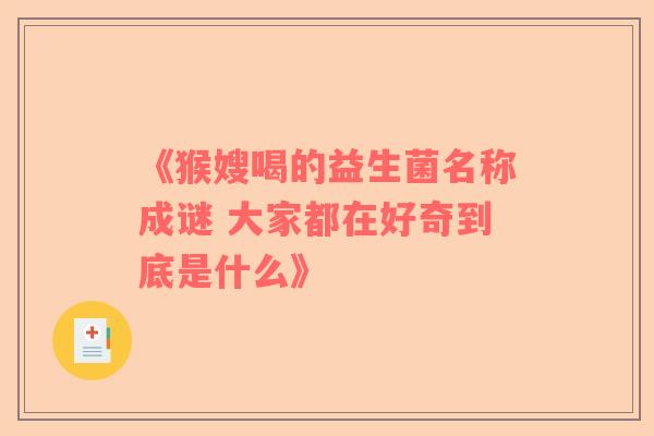《猴嫂喝的益生菌名称成谜 大家都在好奇到底是什么》