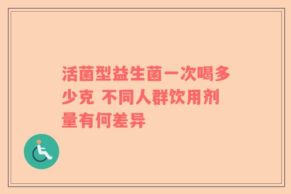 活菌型益生菌一次喝多少克 不同人群饮用剂量有何差异