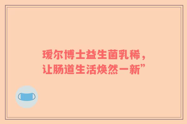 瑷尔博士益生菌乳稀，让肠道生活焕然一新”