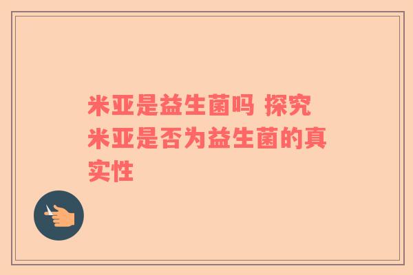 米亚是益生菌吗 探究米亚是否为益生菌的真实性