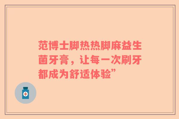 范博士脚热热脚麻益生菌牙膏，让每一次刷牙都成为舒适体验”