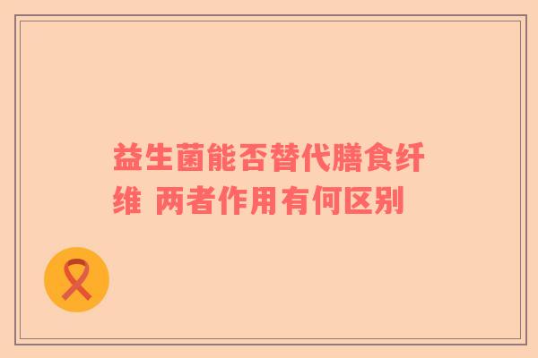 益生菌能否替代膳食纤维 两者作用有何区别