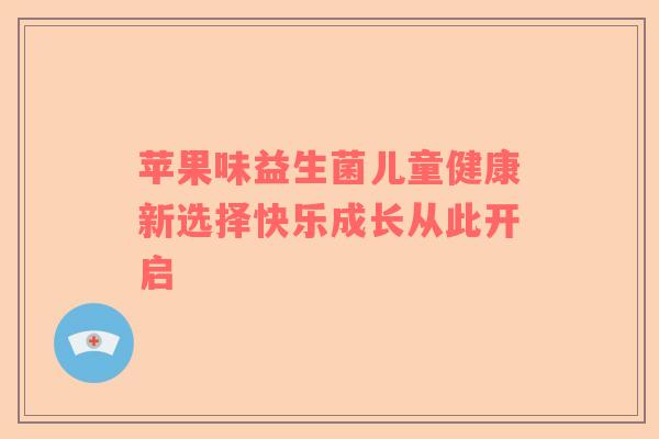 苹果味益生菌儿童健康新选择快乐成长从此开启