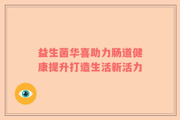 益生菌华喜助力肠道健康提升打造生活新活力
