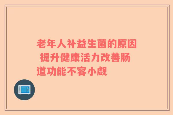 老年人补益生菌的原因 提升健康活力改善肠道功能不容小觑