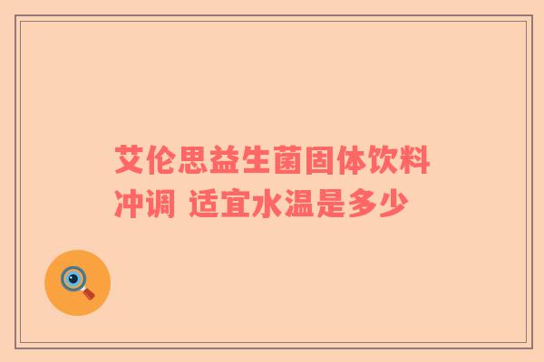 艾伦思益生菌固体饮料冲调 适宜水温是多少