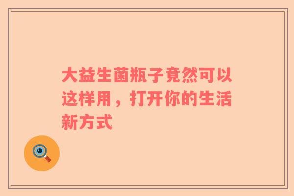 大益生菌瓶子竟然可以这样用，打开你的生活新方式