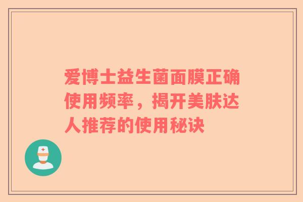 爱博士益生菌面膜正确使用频率，揭开美肤达人推荐的使用秘诀