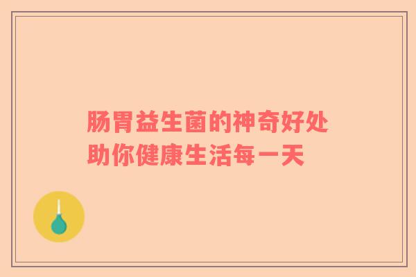 肠胃益生菌的神奇好处助你健康生活每一天