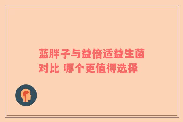 蓝胖子与益倍适益生菌对比 哪个更值得选择